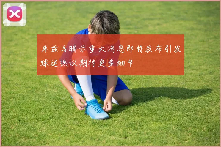 库兹马暗示重大消息即将发布引发球迷热议期待更多细节