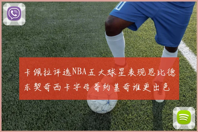 卡佩拉评选NBA五大球星表现恩比德东契奇西卡字母哥约基奇谁更出色