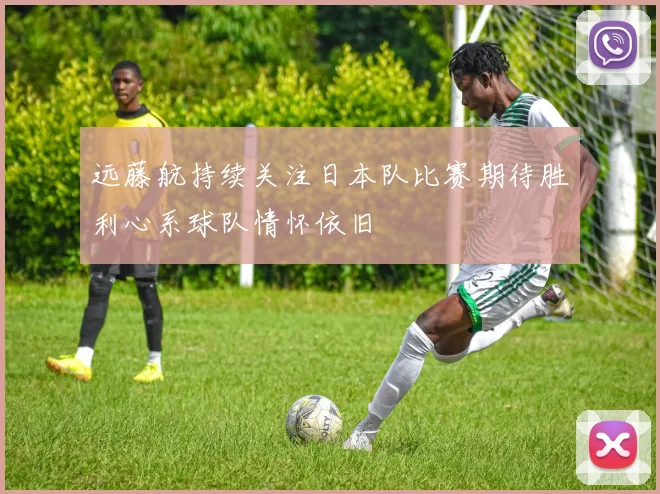 远藤航持续关注日本队比赛期待胜利心系球队情怀依旧
