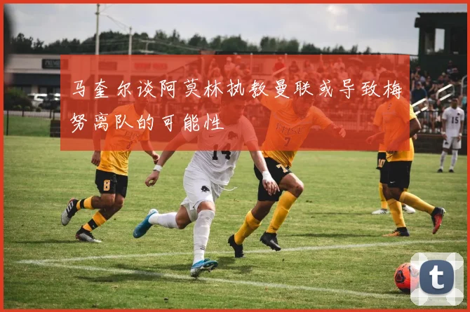 马奎尔谈阿莫林执教曼联或导致梅努离队的可能性