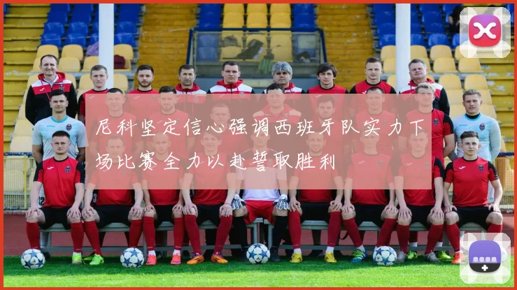 尼科坚定信心强调西班牙队实力下场比赛全力以赴誓取胜利