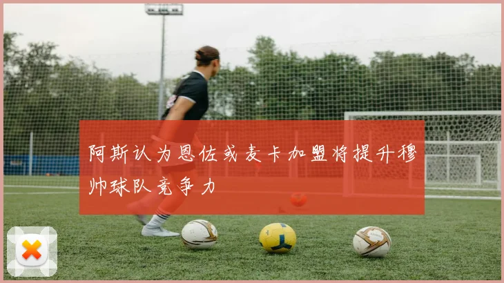 阿斯认为恩佐或麦卡加盟将提升穆帅球队竞争力