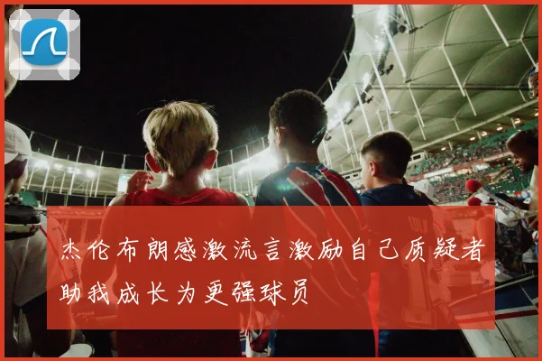 杰伦布朗感激流言激励自己质疑者助我成长为更强球员