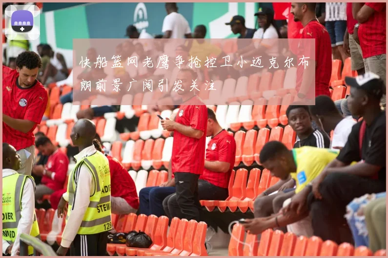 快船篮网老鹰争抢控卫小迈克尔布朗前景广阔引发关注