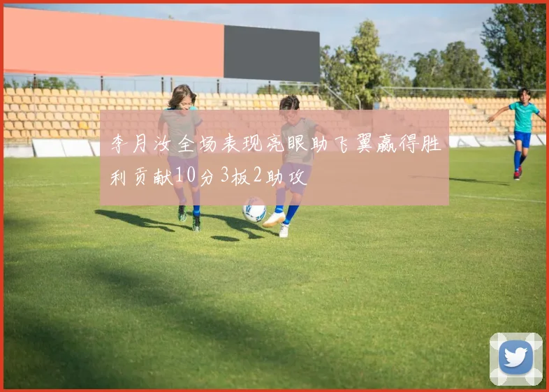 李月汝全场表现亮眼助飞翼赢得胜利贡献10分3板2助攻