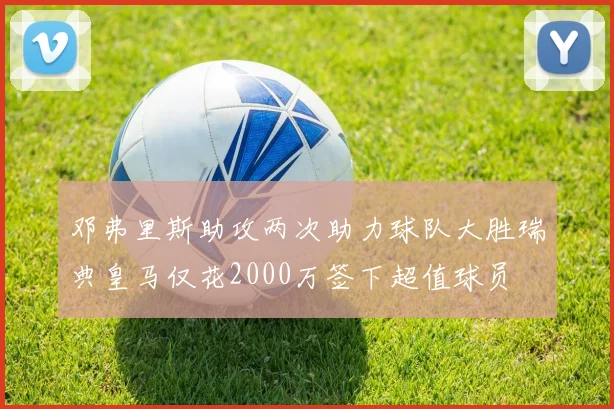 邓弗里斯助攻两次助力球队大胜瑞典皇马仅花2000万签下超值球员