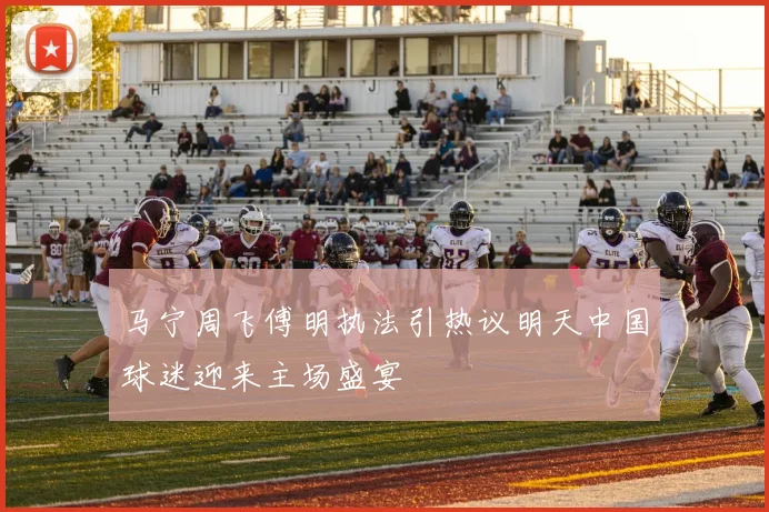 马宁周飞傅明执法引热议明天中国球迷迎来主场盛宴