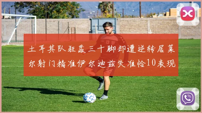 土耳其队狂轰三十脚却遭逆转居莱尔射门精准伊尔迪兹失准恰10表现平平