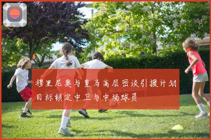 穆里尼奥与皇马高层密谈引援计划目标锁定中卫与中场球员