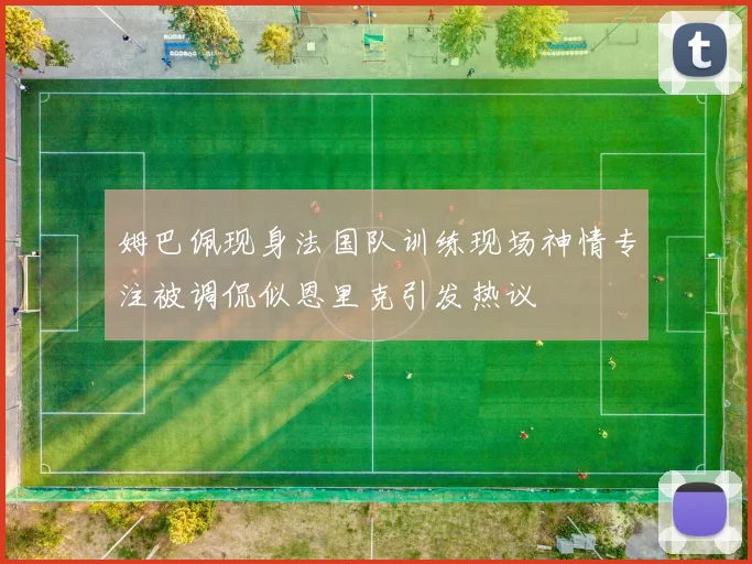姆巴佩现身法国队训练现场神情专注被调侃似恩里克引发热议