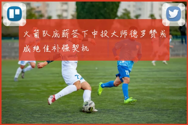火箭队底薪签下中投大师德罗赞或成绝佳补强契机