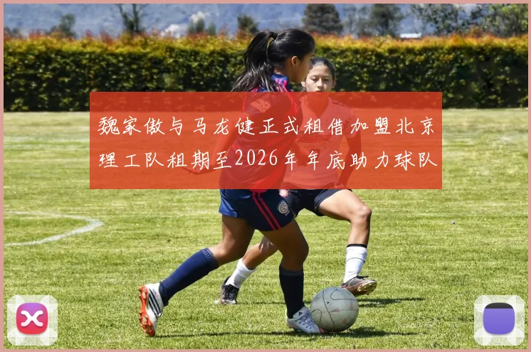 魏家傲与马龙健正式租借加盟北京理工队租期至2026年年底助力球队发展