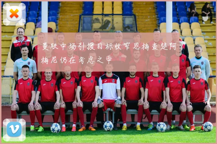 曼联中场引援目标收窄恩梅查楚阿梅尼仍在考虑之中